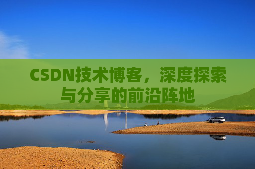 CSDN技术博客，深度探索与分享的前沿阵地